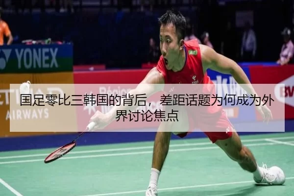 国足零比三韩国的背后，差距话题为何成为外界讨论焦点