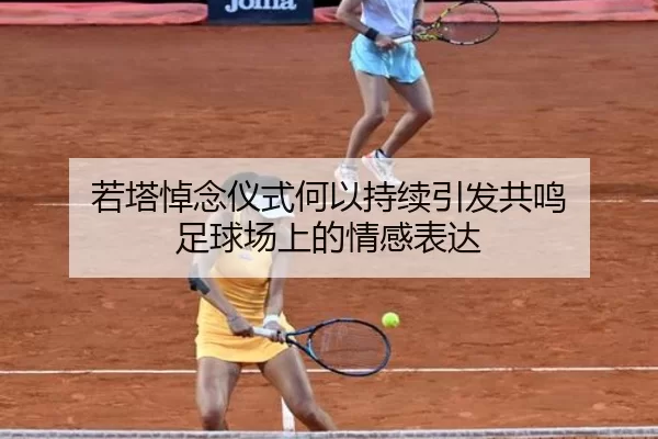 若塔悼念仪式何以持续引发共鸣 足球场上的情感表达